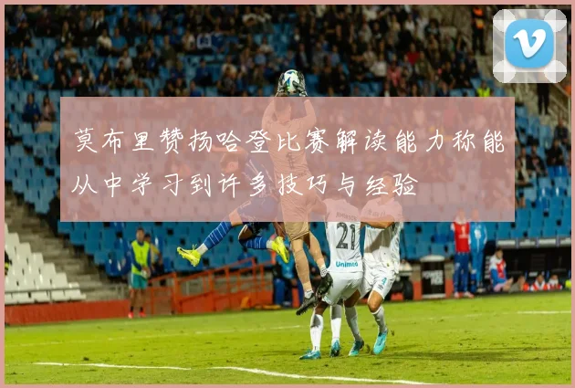 莫布里赞扬哈登比赛解读能力称能从中学习到许多技巧与经验