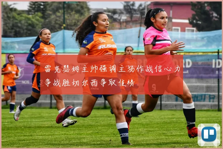 雷克瑟姆主帅强调主场作战信心力争战胜切尔西争取佳绩