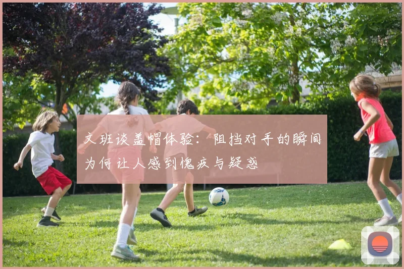 文班谈盖帽体验：阻挡对手的瞬间为何让人感到愧疚与疑惑