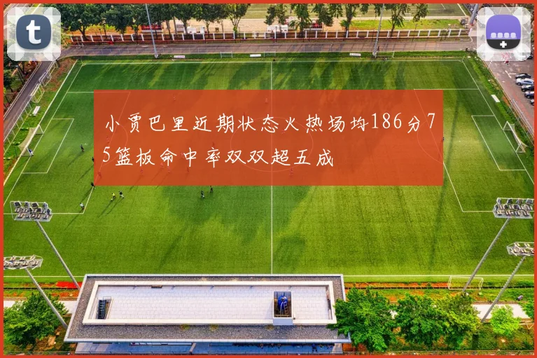 小贾巴里近期状态火热场均186分75篮板命中率双双超五成