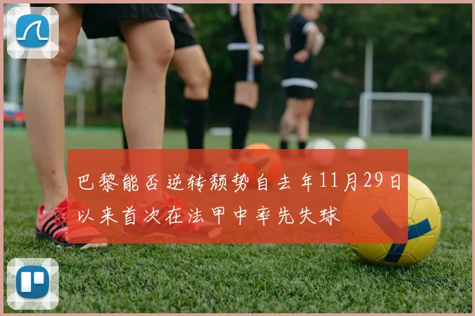 巴黎能否逆转颓势自去年11月29日以来首次在法甲中率先失球