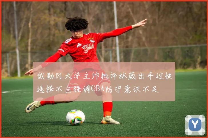 俄勒冈大学主帅批评林葳出手过快选择不当强调CBA防守意识不足
