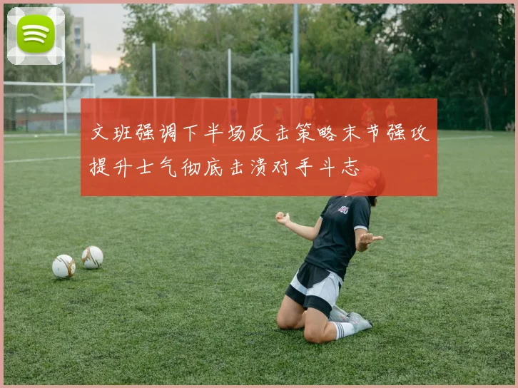 文班强调下半场反击策略末节强攻提升士气彻底击溃对手斗志