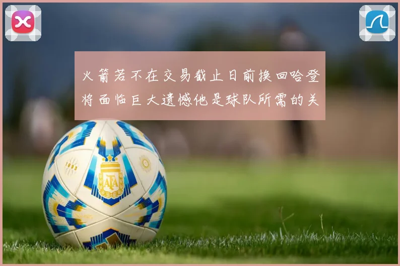 火箭若不在交易截止日前换回哈登将面临巨大遗憾他是球队所需的关键拼图