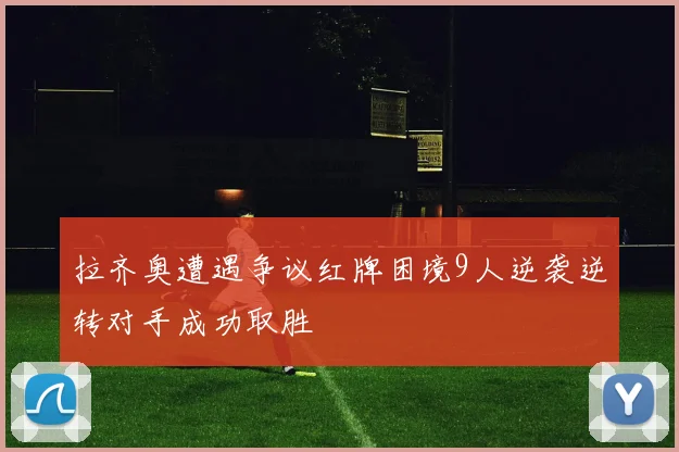拉齐奥遭遇争议红牌困境9人逆袭逆转对手成功取胜