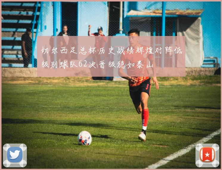 切尔西足总杯历史战绩辉煌对阵低级别球队62次晋级稳如泰山