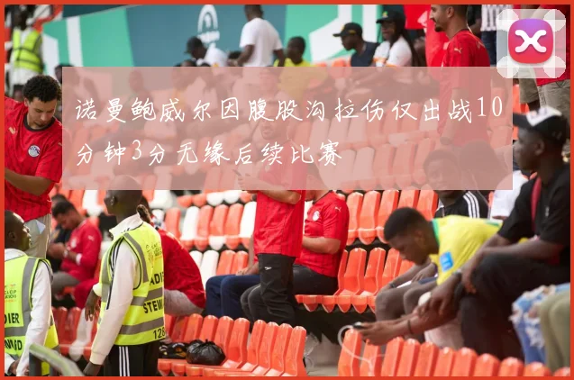 诺曼鲍威尔因腹股沟拉伤仅出战10分钟3分无缘后续比赛