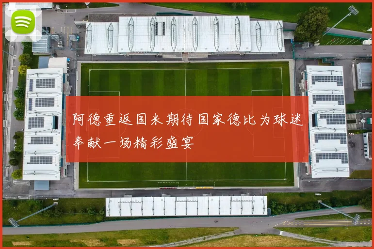 阿德重返国米期待国家德比为球迷奉献一场精彩盛宴