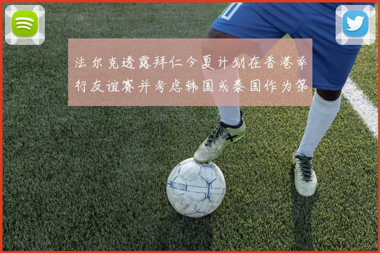 法尔克透露拜仁今夏计划在香港举行友谊赛并考虑韩国或泰国作为第二站