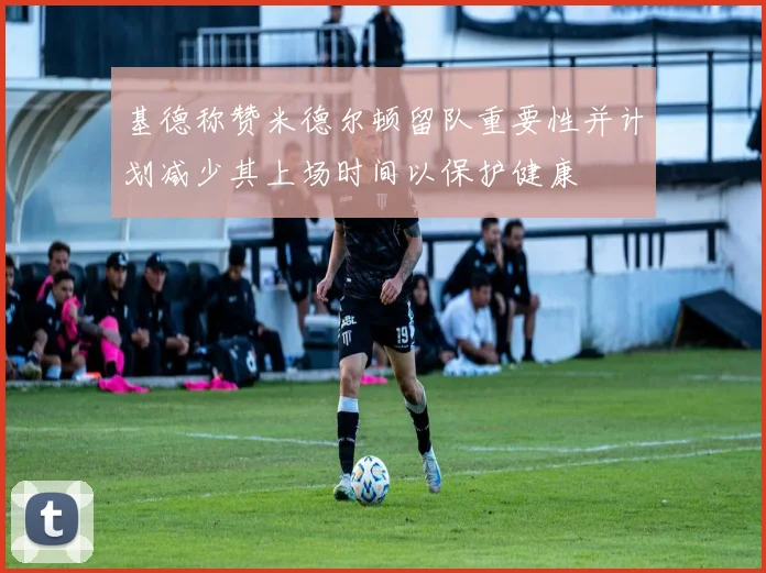 基德称赞米德尔顿留队重要性并计划减少其上场时间以保护健康