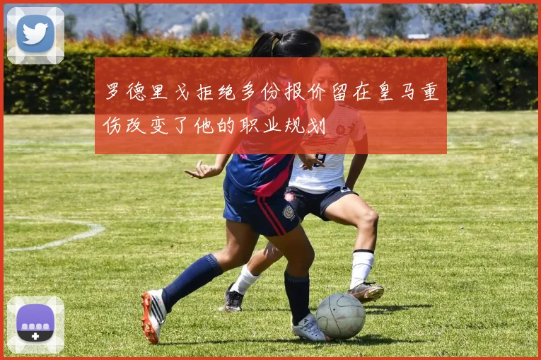 罗德里戈拒绝多份报价留在皇马重伤改变了他的职业规划