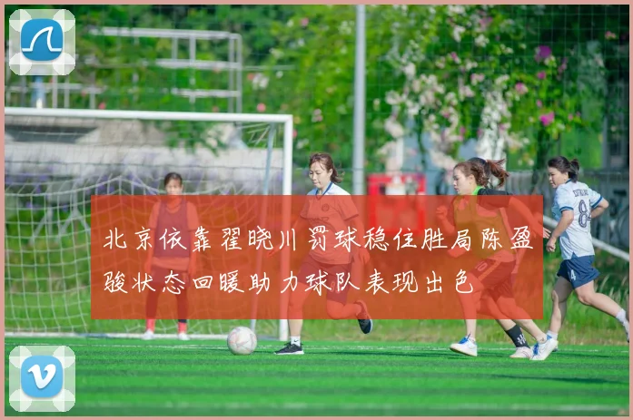 北京依靠翟晓川罚球稳住胜局陈盈骏状态回暖助力球队表现出色