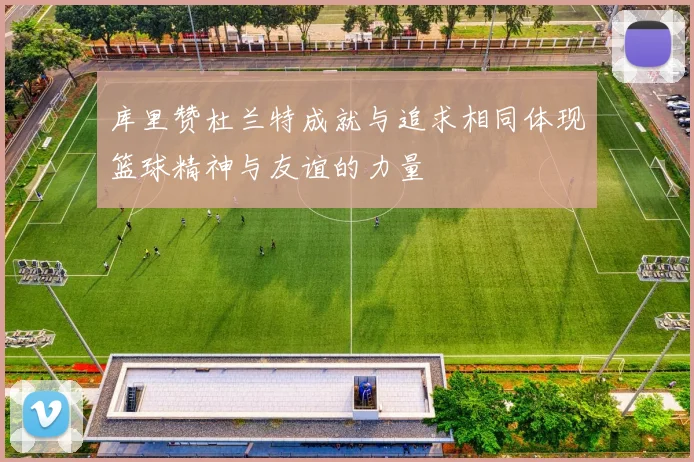 库里赞杜兰特成就与追求相同体现篮球精神与友谊的力量