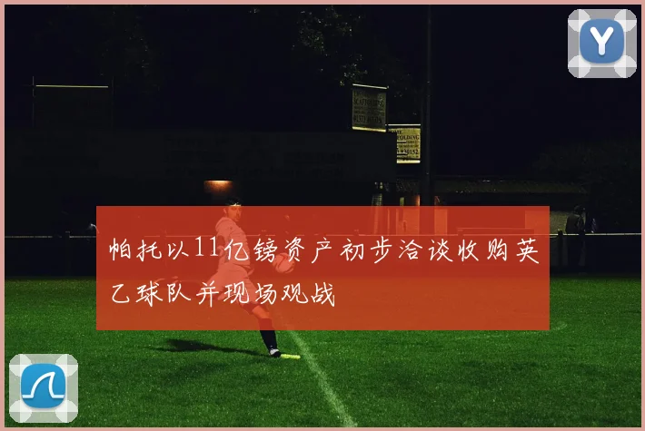 帕托以11亿镑资产初步洽谈收购英乙球队并现场观战