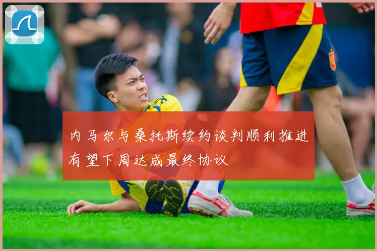 内马尔与桑托斯续约谈判顺利推进有望下周达成最终协议