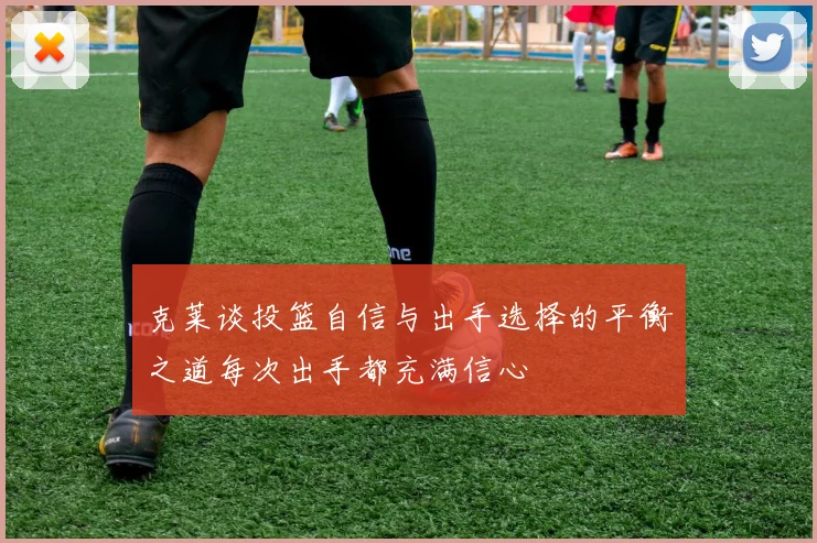 克莱谈投篮自信与出手选择的平衡之道每次出手都充满信心