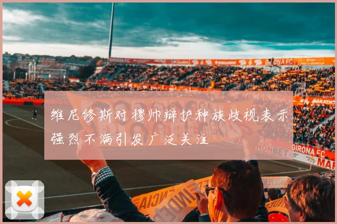 维尼修斯对穆帅辩护种族歧视表示强烈不满引发广泛关注