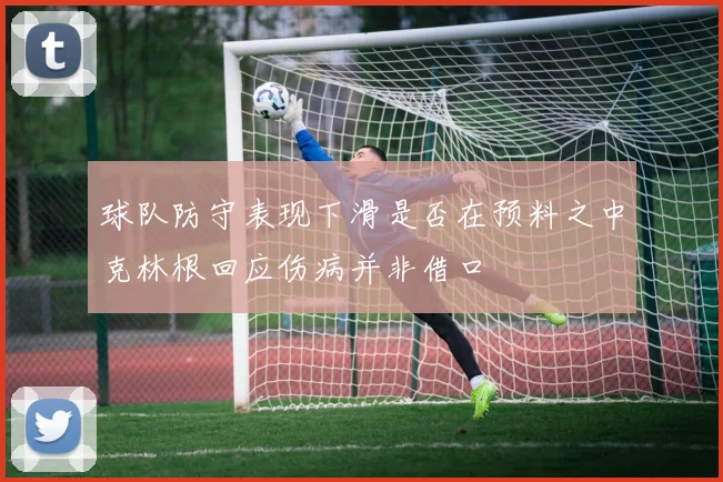 球队防守表现下滑是否在预料之中克林根回应伤病并非借口