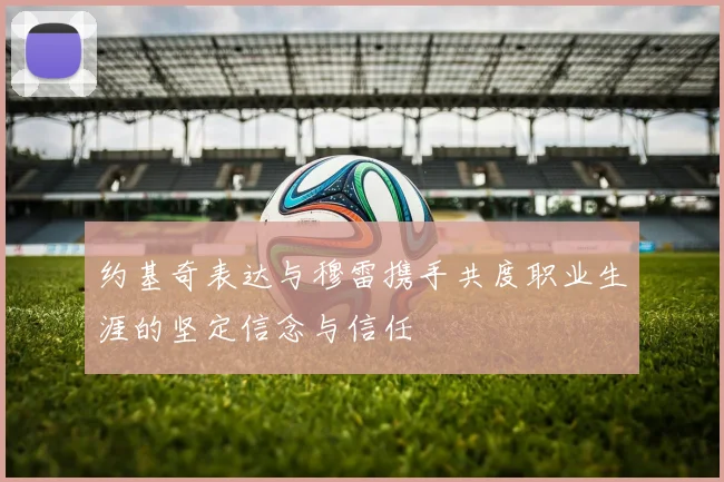 约基奇表达与穆雷携手共度职业生涯的坚定信念与信任