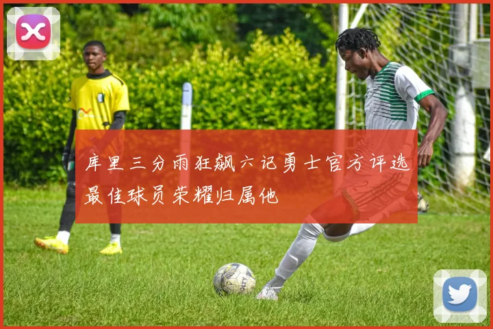 库里三分雨狂飙六记勇士官方评选最佳球员荣耀归属他