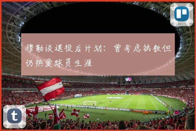 穆勒谈退役后计划：曾考虑执教但仍热爱球员生涯
