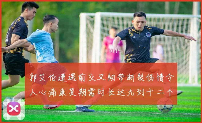 郭艾伦遭遇前交叉韧带断裂伤情令人心痛康复期需时长达九到十二个月