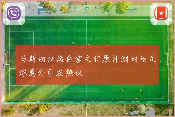 马斯切拉诺白宫之行原计划讨论足球意外引发热议