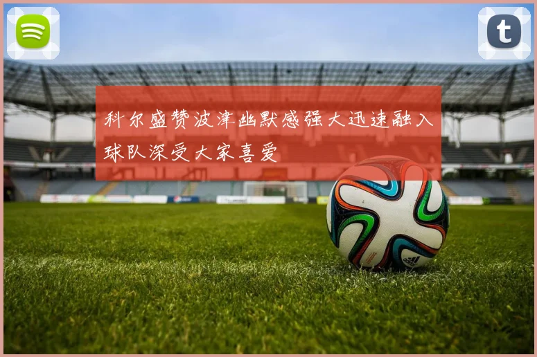 科尔盛赞波津幽默感强大迅速融入球队深受大家喜爱