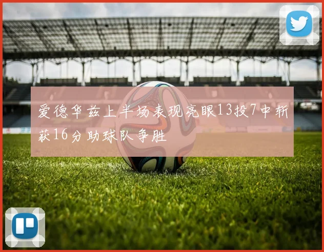 爱德华兹上半场表现亮眼13投7中斩获16分助球队争胜